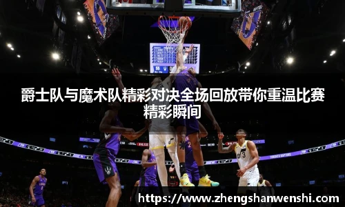 爵士队与魔术队精彩对决全场回放带你重温比赛精彩瞬间